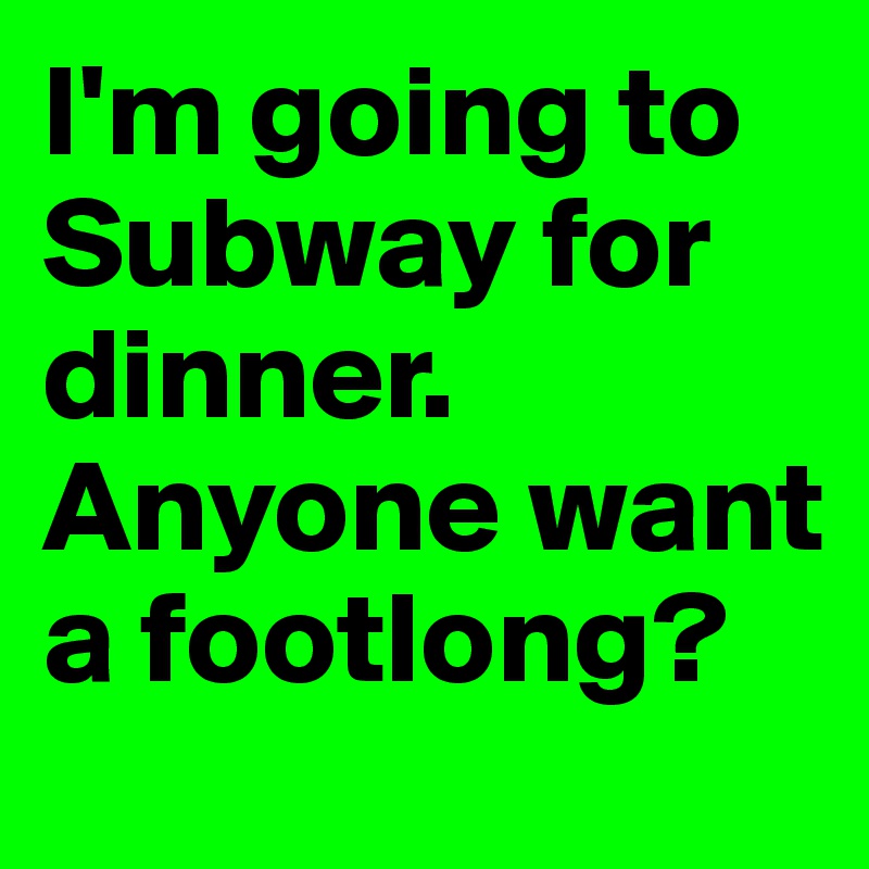 I'm going to Subway for dinner.
Anyone want a footlong?