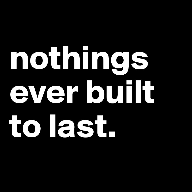 
nothings ever built to last. 
