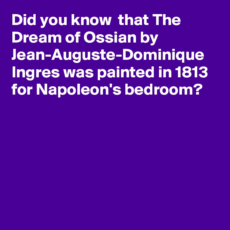 Did you know  that The Dream of Ossian by Jean-Auguste-Dominique Ingres was painted in 1813 for Napoleon's bedroom?