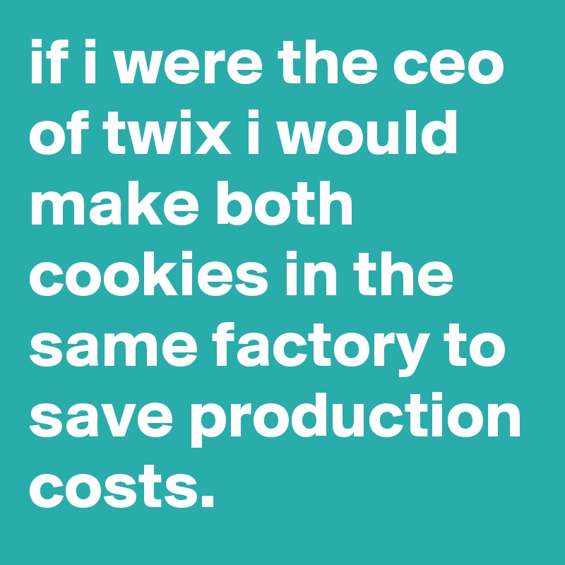 if i were the ceo of twix i would make both cookies in the same factory to save production costs.