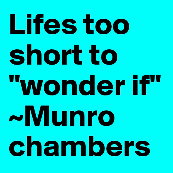 Lifes too short to "wonder if"
~Munro chambers 