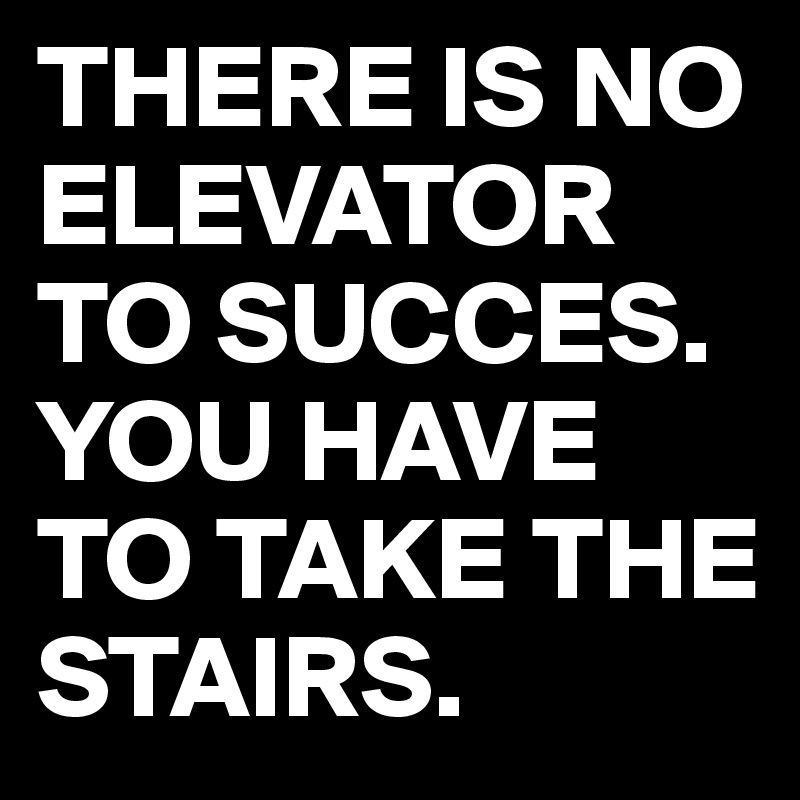 THERE IS NO            ELEVATOR TO SUCCES.
YOU HAVE TO TAKE THE STAIRS.