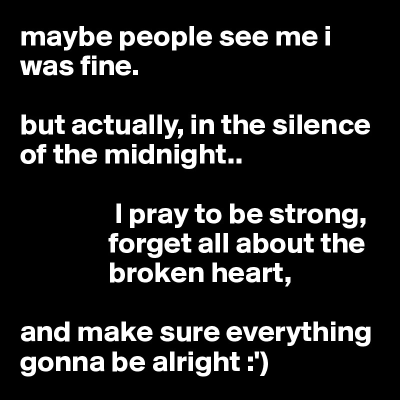 maybe people see me i was fine.

but actually, in the silence of the midnight..

                I pray to be strong, 
               forget all about the                 
               broken heart,

and make sure everything gonna be alright :')