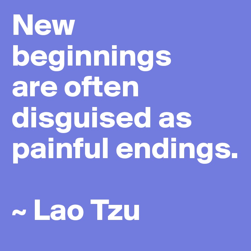 New beginnings 
are often disguised as painful endings.

~ Lao Tzu