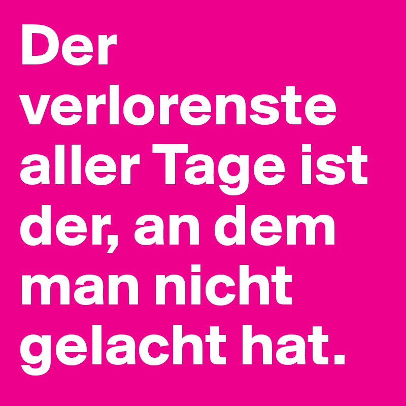 Der verlorenste aller Tage ist der, an dem man nicht gelacht hat.