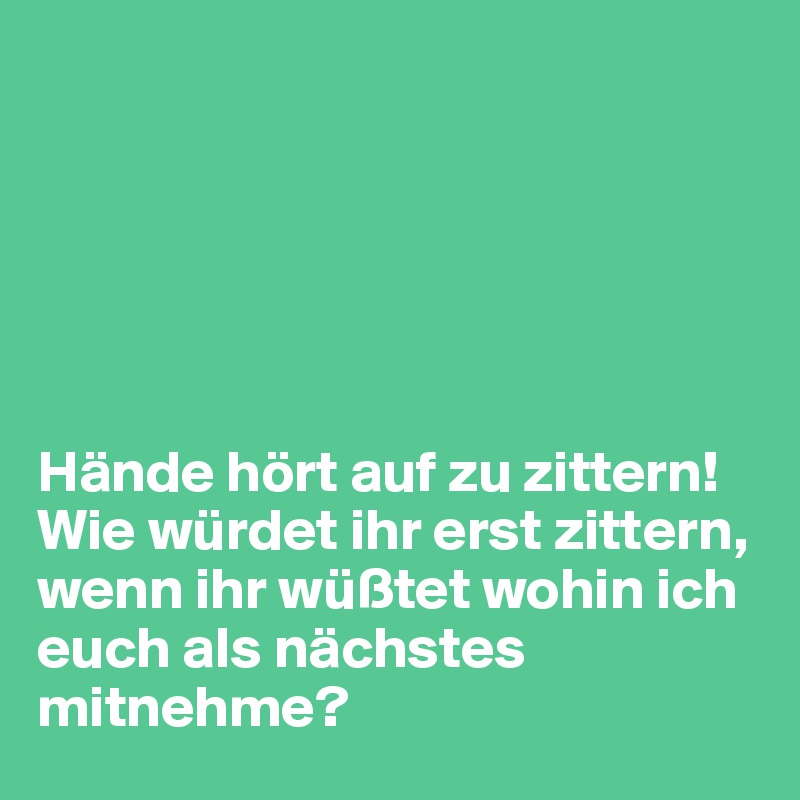 Hände Hört Auf Zu Zittern Wie Würdet Ihr Erst Zittern Wenn Ihr Wüßtet Wohin Ich Euch Als