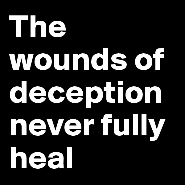 The wounds of deception never fully heal