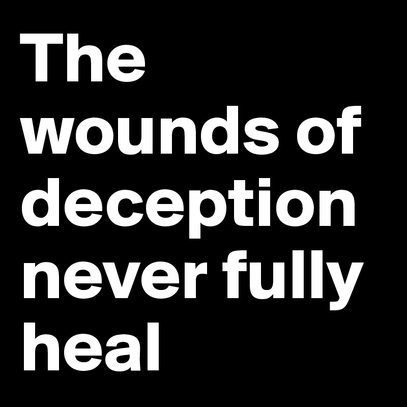 The wounds of deception never fully heal