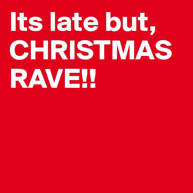 Its late but,   CHRISTMAS RAVE!!


