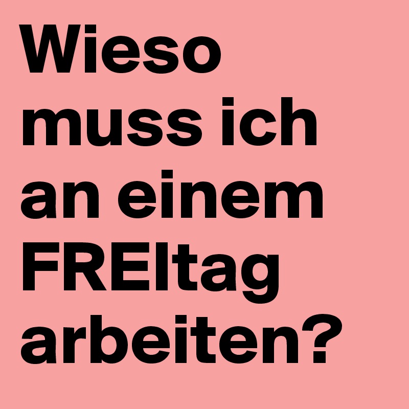 Wieso muss ich an einem FREItag arbeiten?