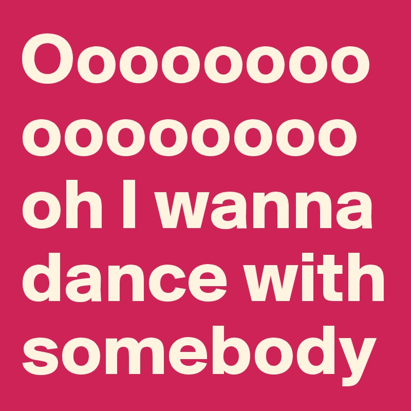 Oooooooooooooooooh I wanna dance with somebody