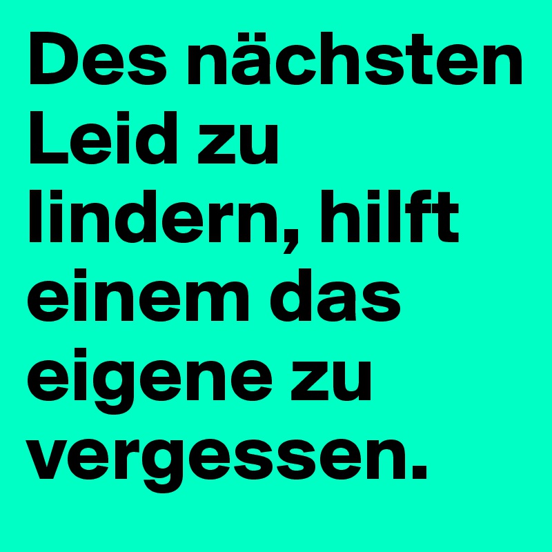 Des nächsten Leid zu lindern, hilft einem das eigene zu vergessen.