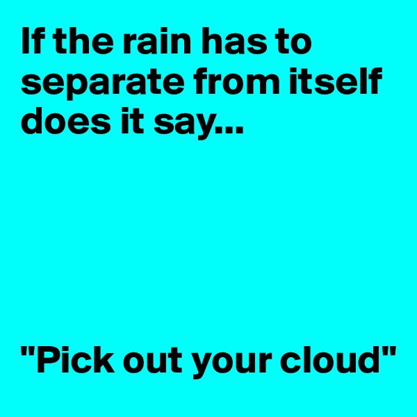 If the rain has to separate from itself does it say... 





"Pick out your cloud"