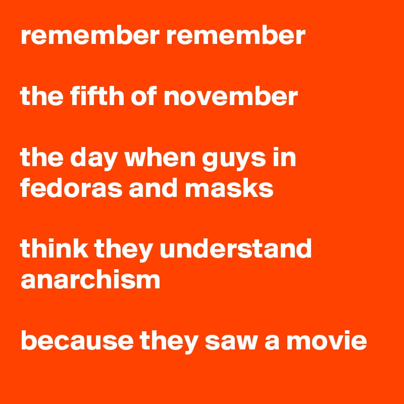 remember remember

the fifth of november

the day when guys in fedoras and masks

think they understand anarchism

because they saw a movie