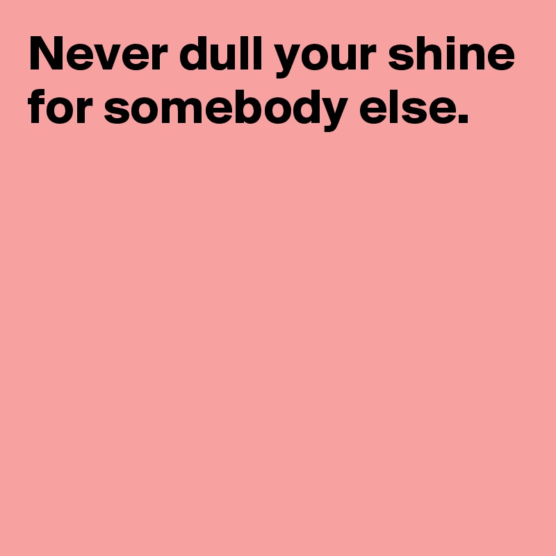 Never dull your shine for somebody else.






