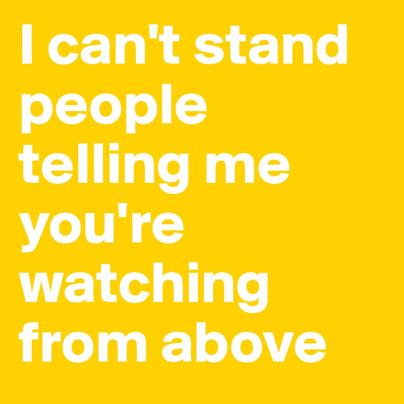 i-can-t-stand-people-telling-me-you-re-watching-from-above-post-by