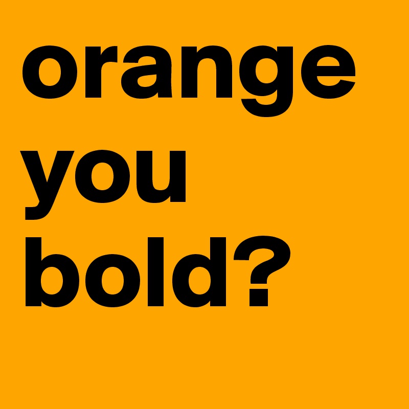 orange you bold? 