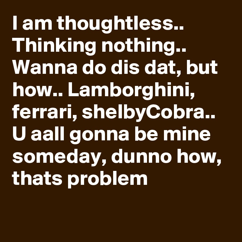 I Am Thoughtless Thinking Nothing Wanna Do Dis Dat But How Lamborghini Ferrari Shelbycobra U Aall Gonna Be Mine Someday Dunno How Thats Problem Post By Dril On Boldomatic