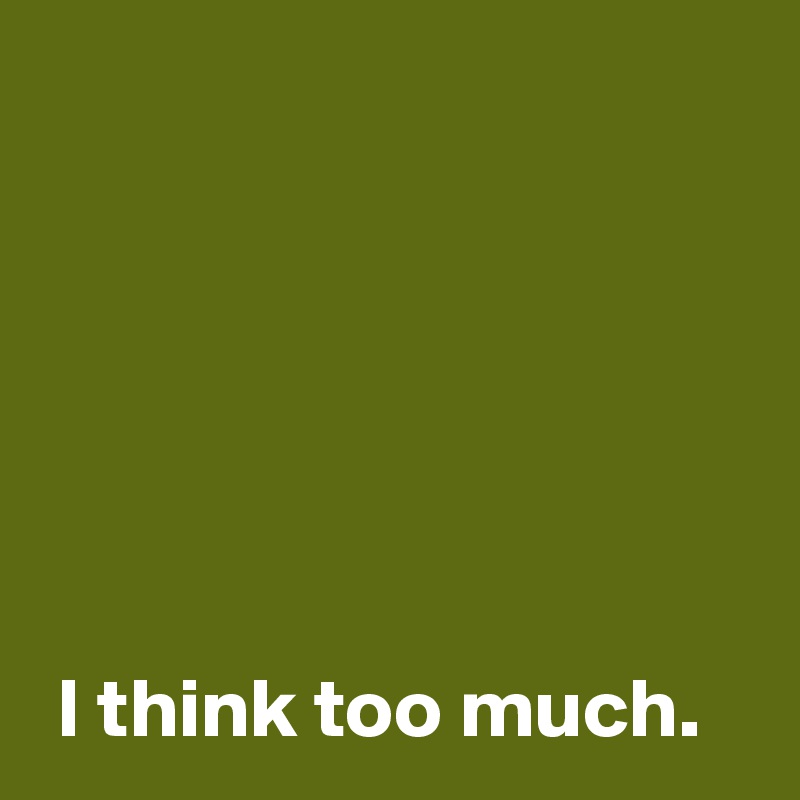 






 I think too much.