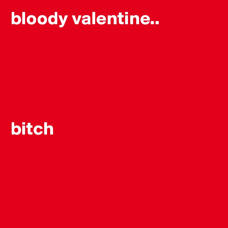 bloody valentine..





bitch



