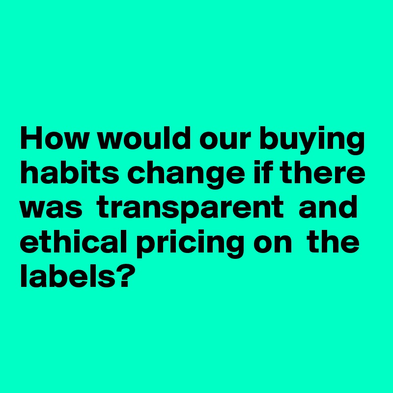 


How would our buying habits change if there was  transparent  and ethical pricing on  the labels?

