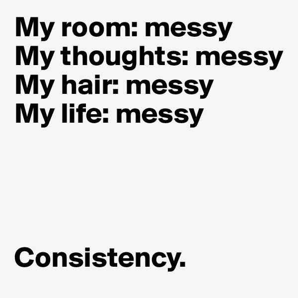 My room: messy
My thoughts: messy
My hair: messy
My life: messy




Consistency.