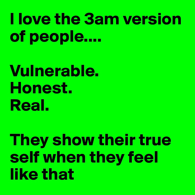I love the 3am version of people....

Vulnerable.
Honest.
Real.

They show their true self when they feel like that