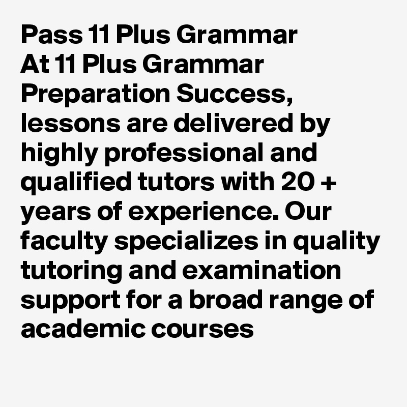 Pass 11 Plus Grammar
At 11 Plus Grammar Preparation Success, lessons are delivered by highly professional and qualified tutors with 20 + years of experience. Our faculty specializes in quality tutoring and examination support for a broad range of academic courses
