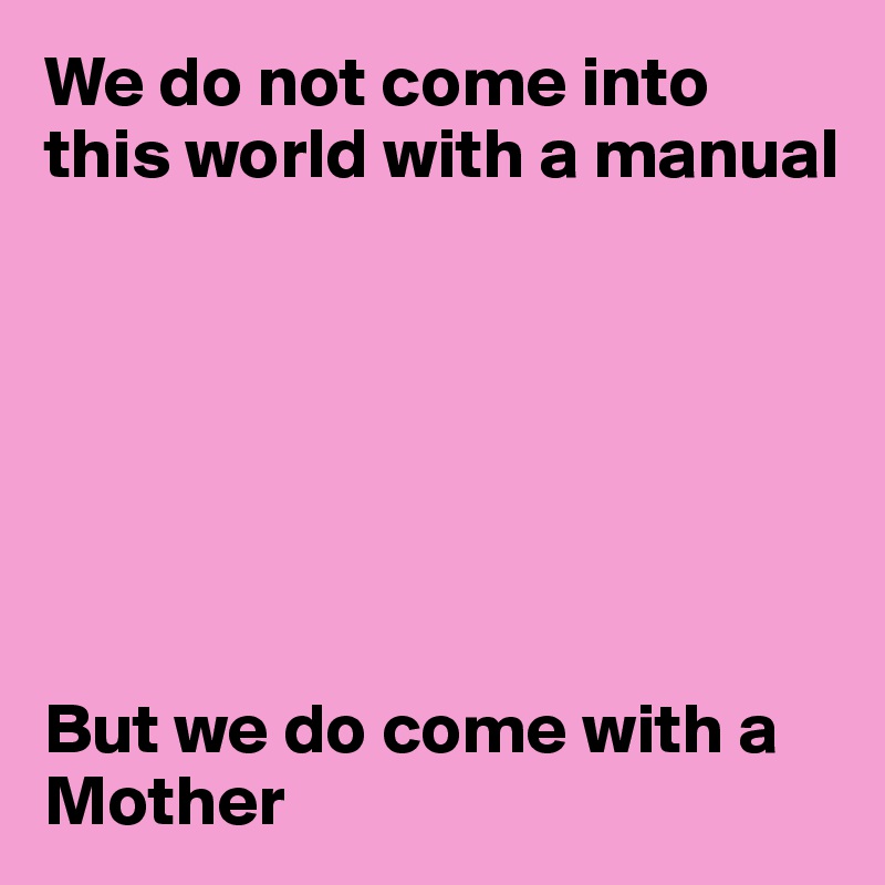 We do not come into this world with a manual







But we do come with a
Mother