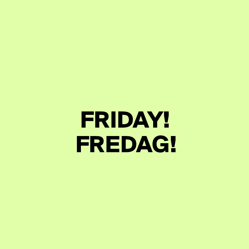 


          
              FRIDAY!
             FREDAG!


