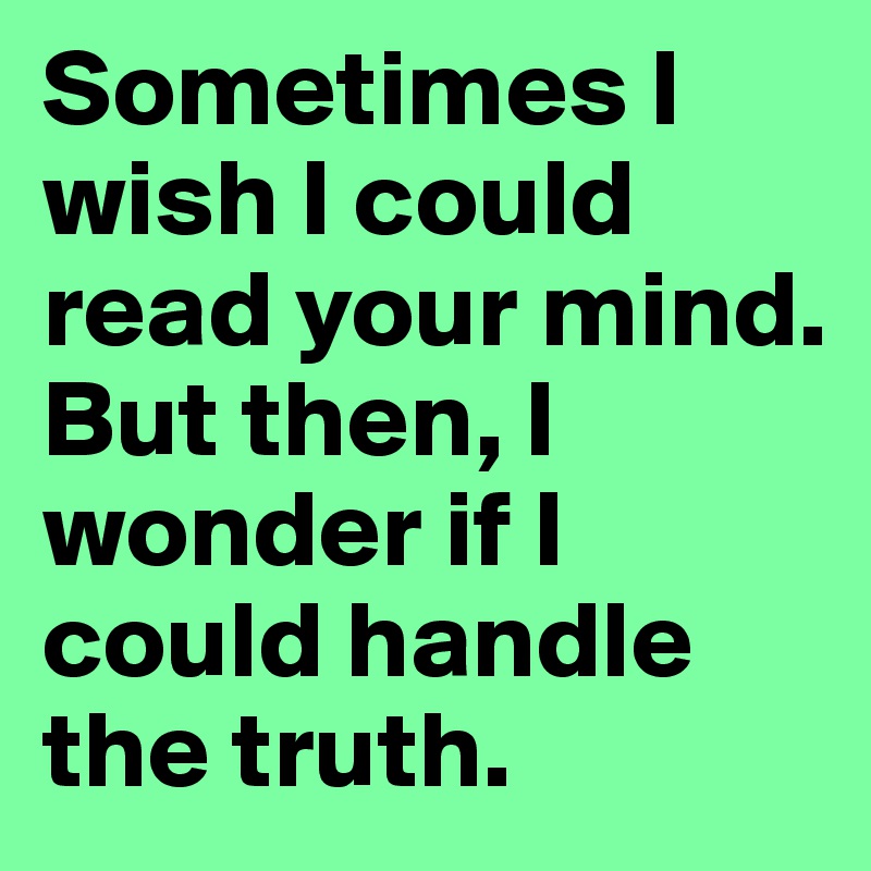 Sometimes I wish I could read your mind. But then, I wonder if I could handle the truth.
