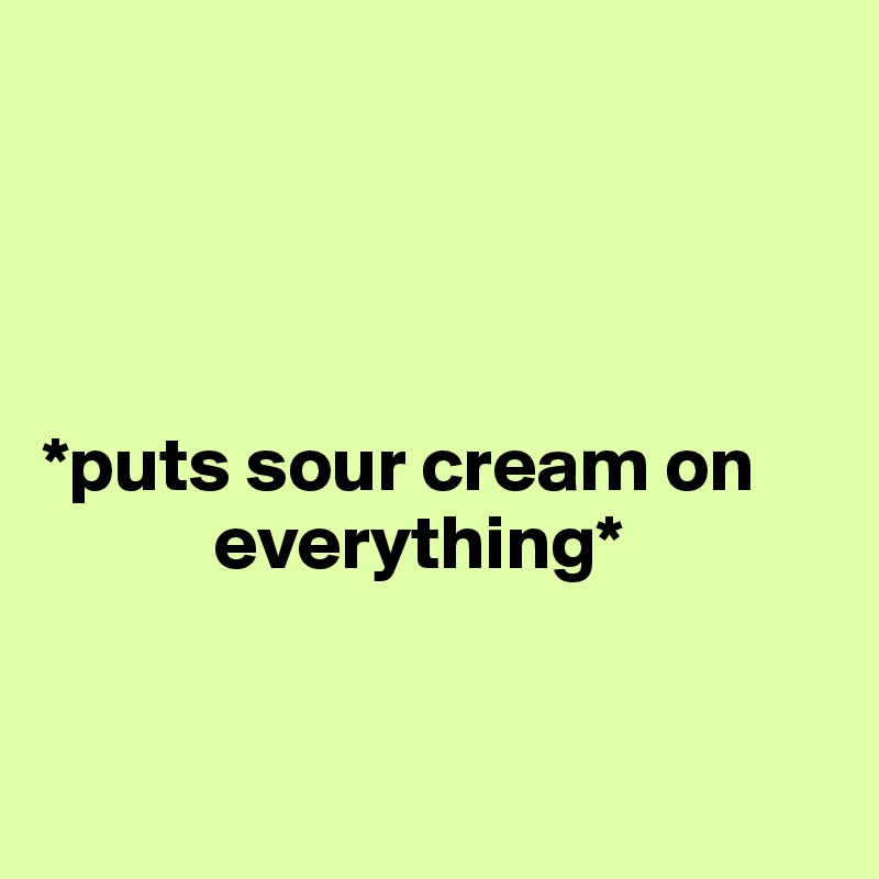




*puts sour cream on  
           everything*


