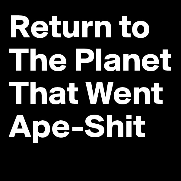 Return to The Planet That Went Ape-Shit