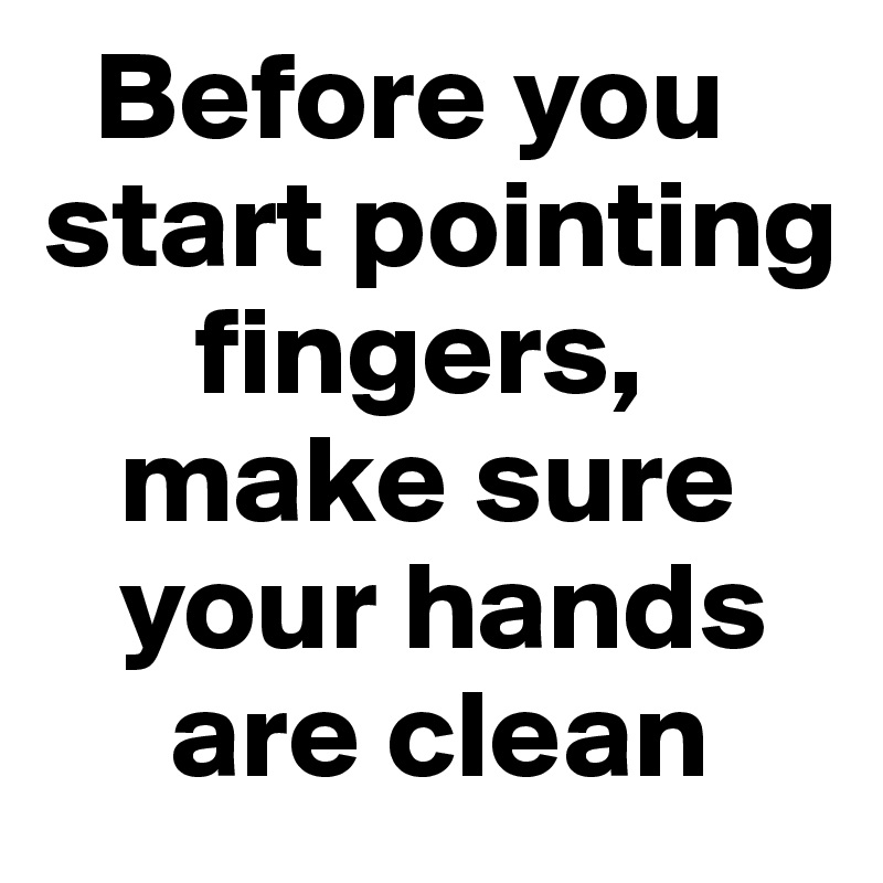   Before you
start pointing
      fingers,
   make sure
   your hands
     are clean