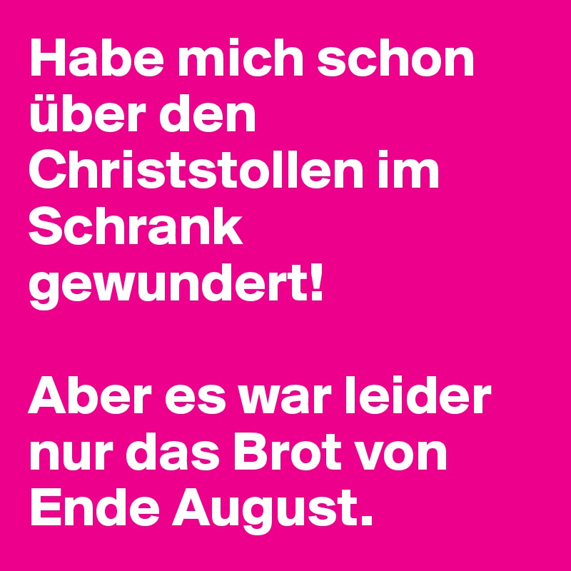 Habe mich schon über den Christstollen im Schrank gewundert! 

Aber es war leider nur das Brot von Ende August. 