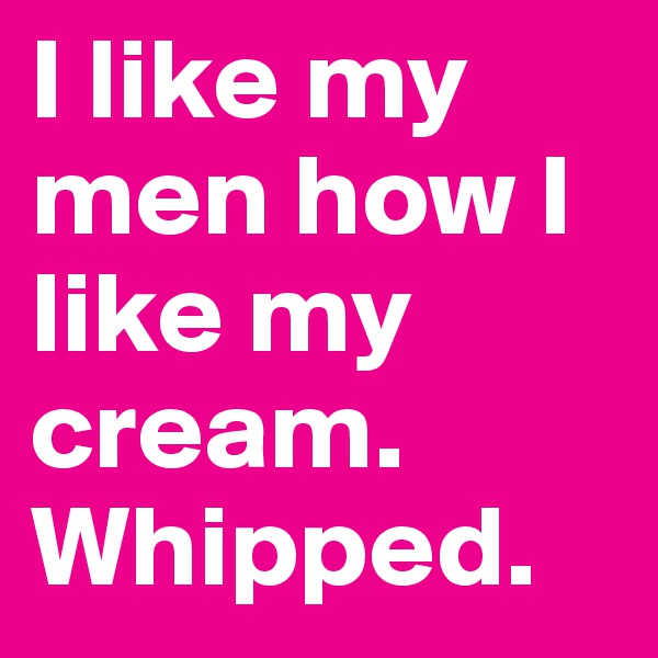 I like my men how I like my cream. Whipped.