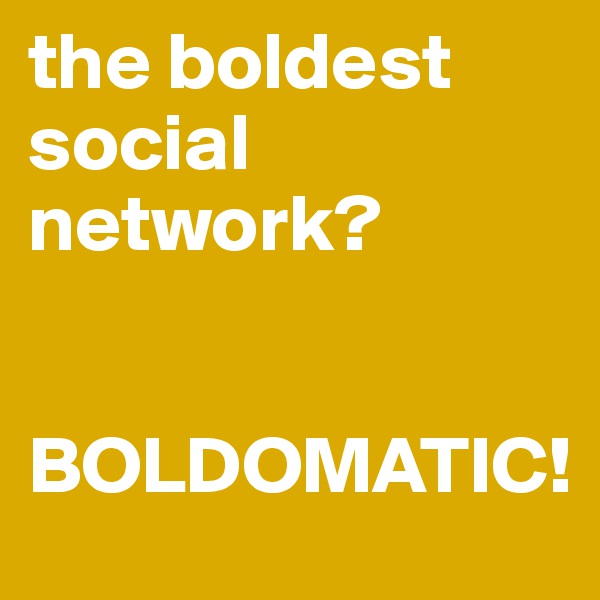 the boldest social network?


BOLDOMATIC!