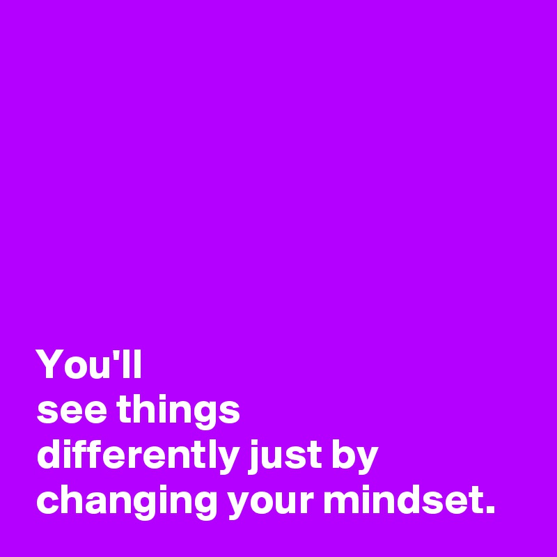 






 You'll
 see things
 differently just by
 changing your mindset.