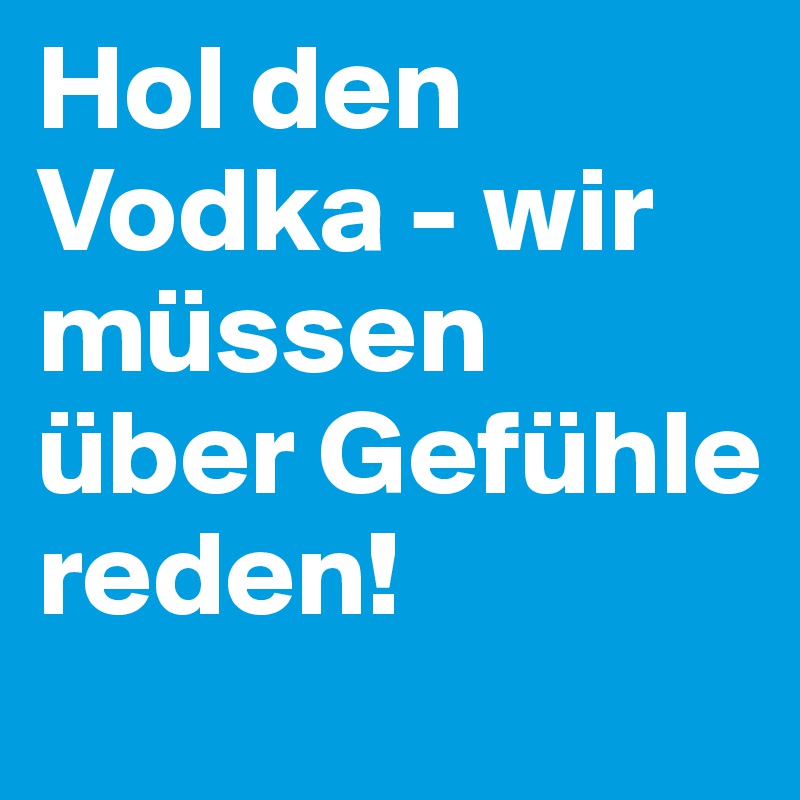 Hol den Vodka - wir müssen über Gefühle reden!