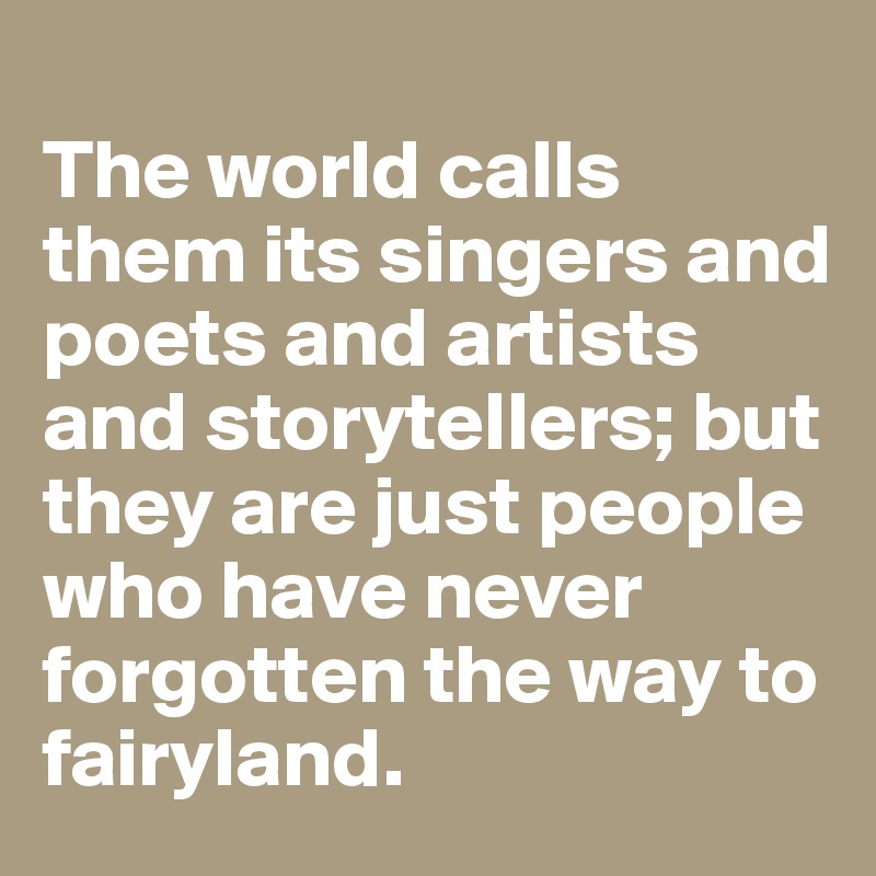 
The world calls them its singers and poets and artists and storytellers; but they are just people who have never forgotten the way to fairyland.