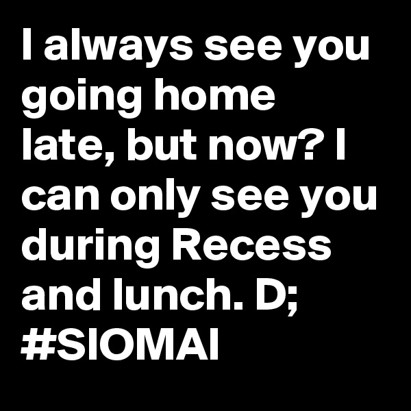 I always see you going home late, but now? I can only see you during Recess and lunch. D; #SIOMAI
