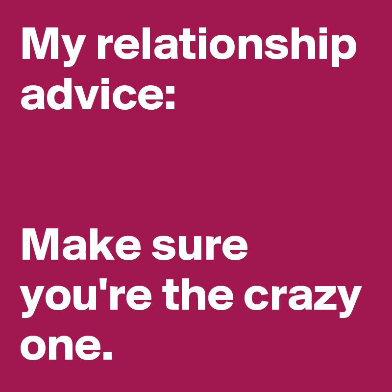 My relationship advice:


Make sure you're the crazy one.