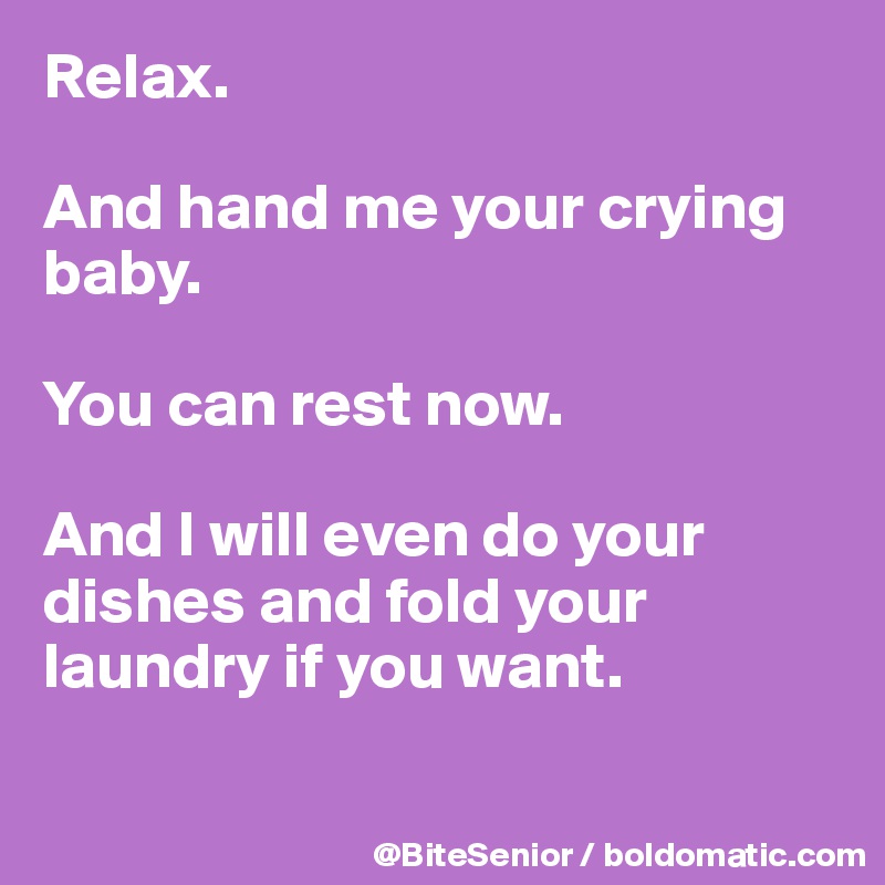 Relax.

And hand me your crying baby.

You can rest now. 

And I will even do your dishes and fold your laundry if you want.

