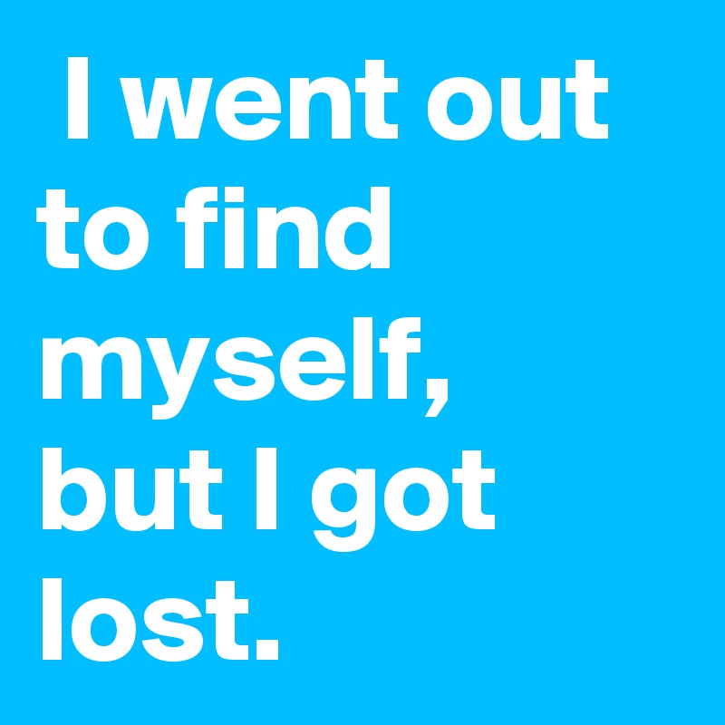  I went out to find myself, but I got lost.