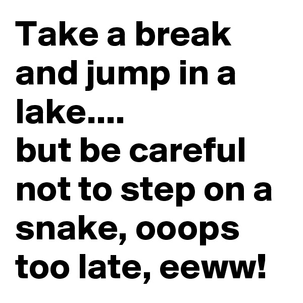 Take a break and jump in a lake....
but be careful not to step on a snake, ooops too late, eeww!