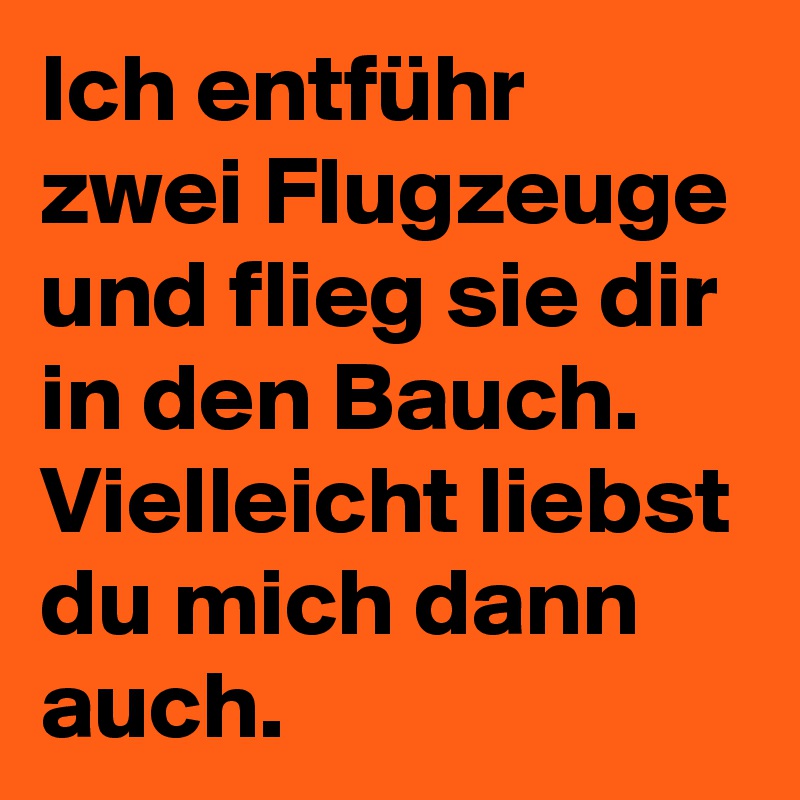 Ich entführ zwei Flugzeuge und flieg sie dir in den Bauch. Vielleicht liebst du mich dann auch. 