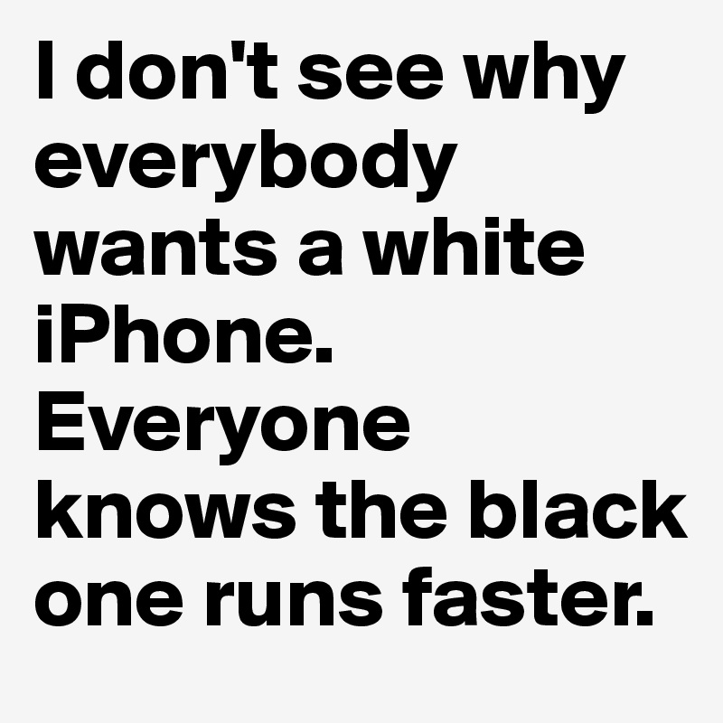 I don't see why everybody wants a white iPhone. Everyone knows the black one runs faster.