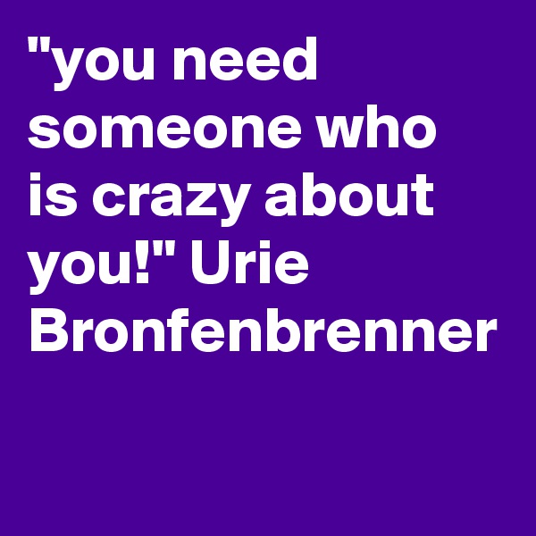 "you need someone who is crazy about you!" Urie Bronfenbrenner