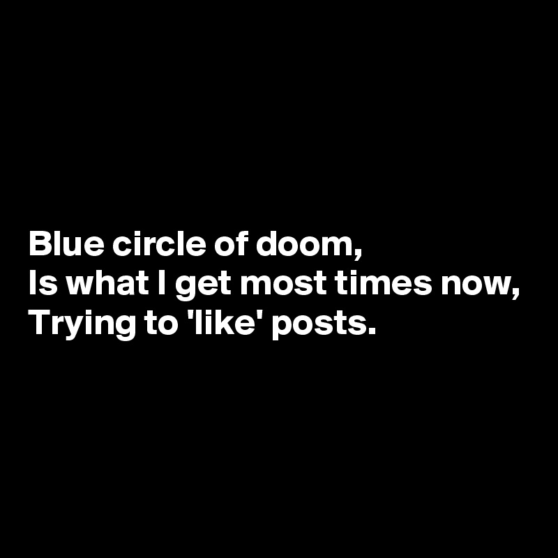 




Blue circle of doom,
Is what I get most times now,
Trying to 'like' posts.



