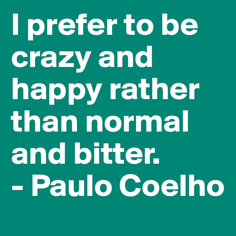 I prefer to be crazy and happy rather than normal and bitter.
- Paulo Coelho